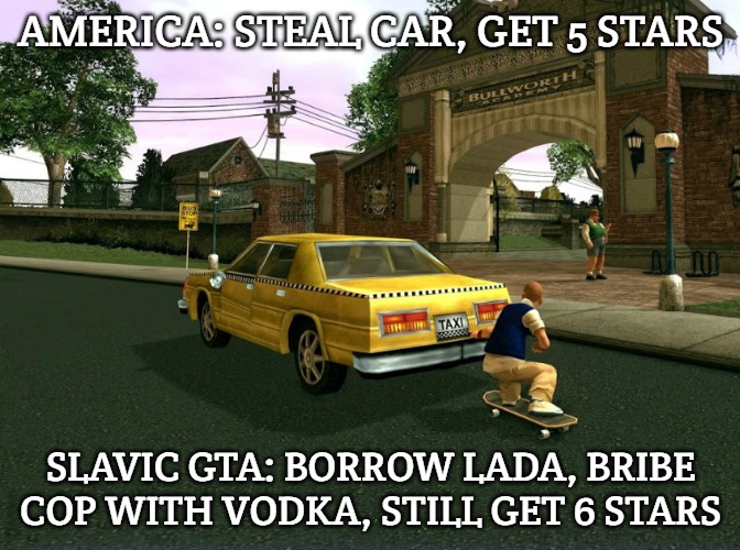 Slavic GTA | AMERICA: STEAL CAR, GET 5 STARS; SLAVIC GTA: BORROW LADA, BRIBE COP WITH VODKA, STILL GET 6 STARS | image tagged in slavic gta,slavic bully | made w/ Imgflip meme maker