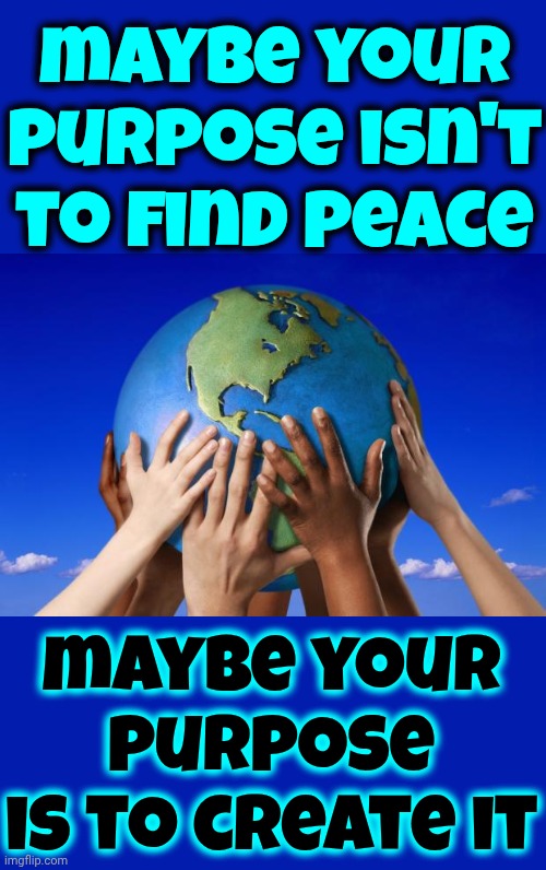 Peace On Earth | maybe your purpose isn't to find peace; maybe your purpose is to create it | image tagged in world peace,peace,love wins,what about us,memes,the great awakening | made w/ Imgflip meme maker