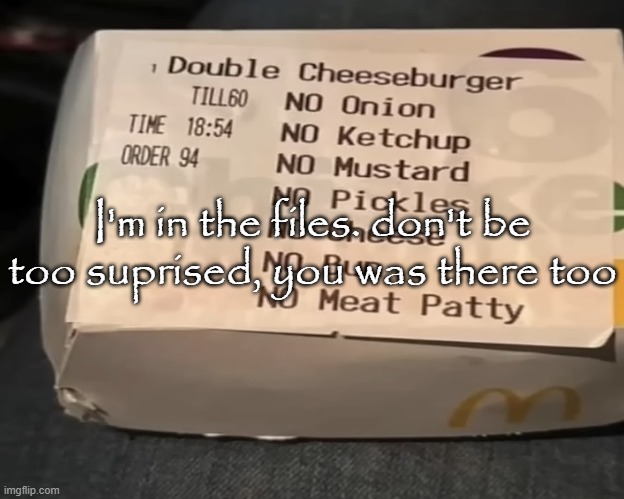 Double Cheeseburger | I'm in the files. don't be too suprised, you was there too | image tagged in double cheeseburger | made w/ Imgflip meme maker