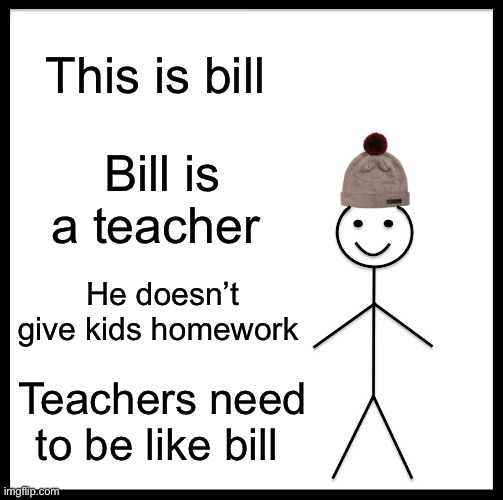 Send this to your teacher/ teachers | This is bill; Bill is a teacher; He doesn’t give kids homework; Teachers need to be like bill | image tagged in memes,be like bill | made w/ Imgflip meme maker