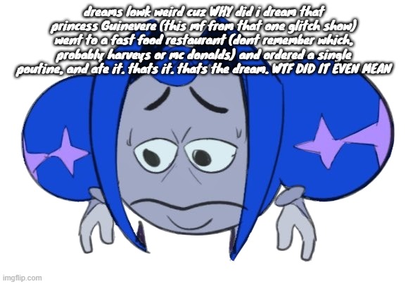 Sad Guinevere Emoji | dreams lowk weird cuz WHY did i dream that princess Guinevere (this mf from that one glitch show) went to a fast food restaurant (dont remember which, probably harveys or mc donalds) and ordered a single poutine, and ate it. thats it. thats the dream. WTF DID IT EVEN MEAN | image tagged in sad guinevere emoji | made w/ Imgflip meme maker