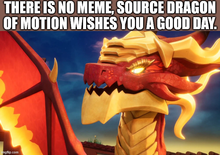 THERE IS NO MEME, SOURCE DRAGON OF MOTION WISHES YOU A GOOD DAY. | image tagged in ninjago | made w/ Imgflip meme maker