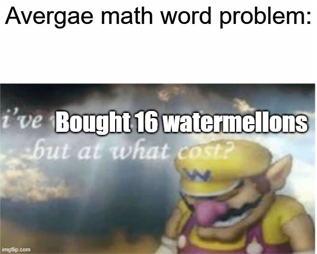 real | Avergae math word problem:; Bought 16 watermellons | image tagged in i won but at what cost | made w/ Imgflip meme maker