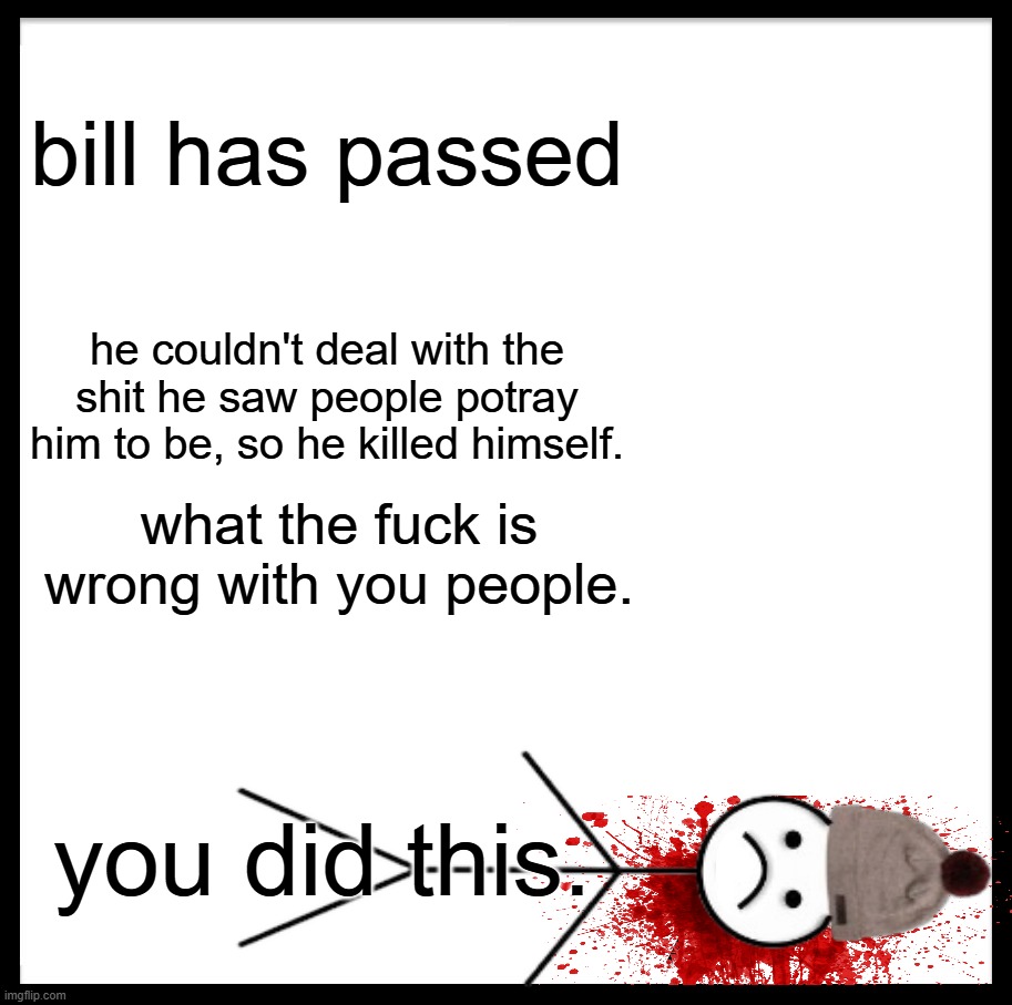 bored | bill has passed; he couldn't deal with the shit he saw people potray him to be, so he killed himself. what the fuck is wrong with you people. you did this. | image tagged in memes,be like bill | made w/ Imgflip meme maker
