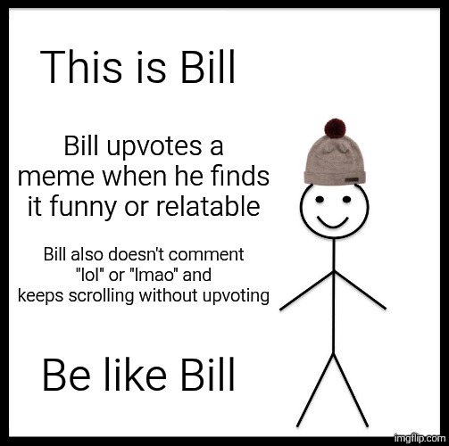 Pls Imgflip i need this my fun stream posts are kinda frontpageless i mostly post in MS_memer_group and i want to help them out | This is Bill; Bill upvotes a meme when he finds it funny or relatable; Bill also doesn't comment "lol" or "lmao" and keeps scrolling without upvoting; Be like Bill | image tagged in memes,be like bill | made w/ Imgflip meme maker