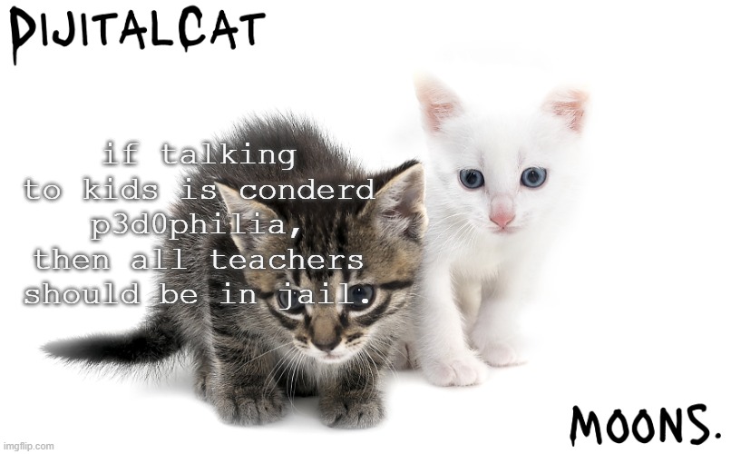 moons and dijitalcat kitty temp | if talking to kids is conderd p3d0philia, then all teachers should be in jail. | image tagged in moons and dijitalcat kitty temp | made w/ Imgflip meme maker