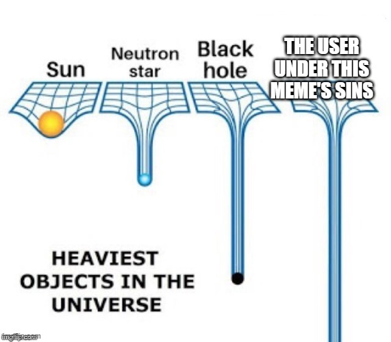 heaviest objects in the universe | THE USER UNDER THIS MEME'S SINS | image tagged in heaviest objects in the universe | made w/ Imgflip meme maker
