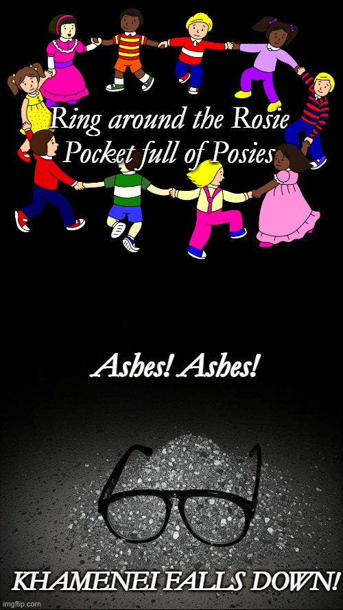 Interesting the things today that reminds me of the games of my youth. | Ring around the Rosie
Pocket full of Posies; Ashes! Ashes! KHAMENEI FALLS DOWN! | image tagged in ayatollah,iran,political meme,politics,meme | made w/ Imgflip meme maker