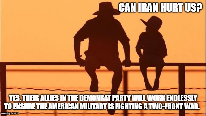 Cowboy wisdom, the demonrats have picked a side | CAN IRAN HURT US? YES, THEIR ALLIES IN THE DEMONRAT PARTY WILL WORK ENDLESSLY TO ENSURE THE AMERICAN MILITARY IS FIGHTING A TWO-FRONT WAR. | image tagged in cowboy father and son,cowboy wisdom,iran vs usa,epic fury,islamic terrorism,democrat war on america | made w/ Imgflip meme maker
