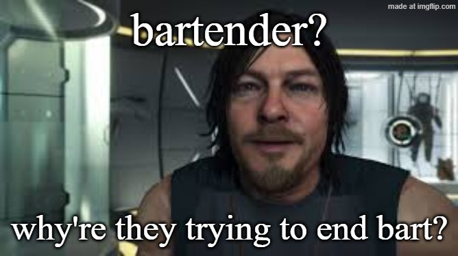 sam porter bridges | bartender? why're they trying to end bart? | image tagged in sam porter bridges | made w/ Imgflip meme maker