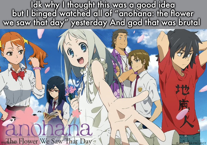 It wasn’t really sad at first then it got sad | Idk why I thought this was a good idea but I binged watched all of “anohana: the flower we saw that day” yesterday And god that was brutal | image tagged in sad | made w/ Imgflip meme maker