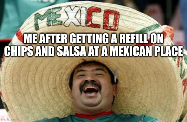Happy Mexican | ME AFTER GETTING A REFILL ON CHIPS AND SALSA AT A MEXICAN PLACE | image tagged in happy mexican | made w/ Imgflip meme maker