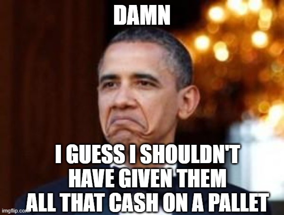 obama not bad | DAMN I GUESS I SHOULDN'T HAVE GIVEN THEM ALL THAT CASH ON A PALLET | image tagged in obama not bad | made w/ Imgflip meme maker