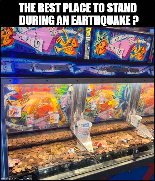 In Case You Were Wondering ... | THE BEST PLACE TO STAND
 DURING AN EARTHQUAKE ? | image tagged in earthquake,coin push,arcade | made w/ Imgflip meme maker