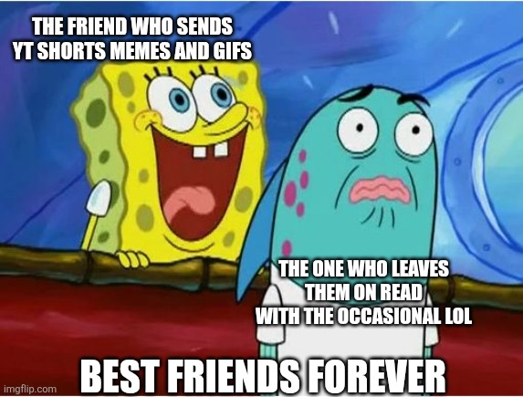 Best friends ? | THE FRIEND WHO SENDS YT SHORTS MEMES AND GIFS; THE ONE WHO LEAVES THEM ON READ WITH THE OCCASIONAL LOL; BEST FRIENDS FOREVER | image tagged in spongebob yelling | made w/ Imgflip meme maker
