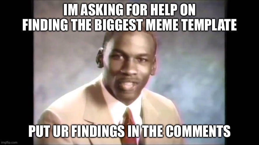 I need ur help | IM ASKING FOR HELP ON FINDING THE BIGGEST MEME TEMPLATE; PUT UR FINDINGS IN THE COMMENTS | image tagged in help me,please | made w/ Imgflip meme maker