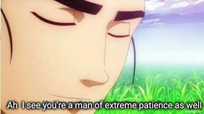 Ah,I see you are a man of culture as well | Ah  I see you're a man of extreme patience as well | image tagged in ah i see you are a man of culture as well | made w/ Imgflip meme maker