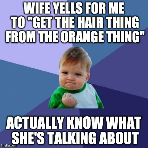 Success Kid | WIFE YELLS FOR ME TO "GET THE HAIR THING FROM THE ORANGE THING" ACTUALLY KNOW WHAT SHE'S TALKING ABOUT | image tagged in memes,success kid,AdviceAnimals | made w/ Imgflip meme maker