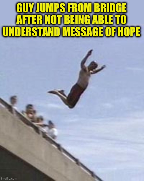 guy jumps off bridge | GUY JUMPS FROM BRIDGE AFTER NOT BEING ABLE TO UNDERSTAND MESSAGE OF HOPE | image tagged in guy jumps off bridge | made w/ Imgflip meme maker