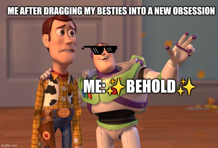 every time :) | ME AFTER DRAGGING MY BESTIES INTO A NEW OBSESSION; ME:✨BEHOLD✨ | image tagged in memes,x x everywhere | made w/ Imgflip meme maker