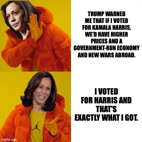 Funny that reverse projection | TRUMP WARNED ME THAT IF I VOTED FOR KAMALA HARRIS, WE'D HAVE HIGHER PRICES AND A GOVERNMENT-RUN ECONOMY AND NEW WARS ABROAD. I VOTED FOR HARRIS AND THAT'S EXACTLY WHAT I GOT. | image tagged in kamala harris hotline bling,donald trump,maga,iran,inflation | made w/ Imgflip meme maker