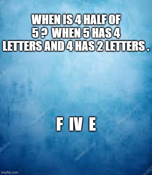 Riddle: When is 4 half of 5? | WHEN IS 4 HALF OF 5 ?  WHEN 5 HAS 4 LETTERS AND 4 HAS 2 LETTERS . F  IV  E | image tagged in funny,humor,riddle,numbers,math | made w/ Imgflip meme maker