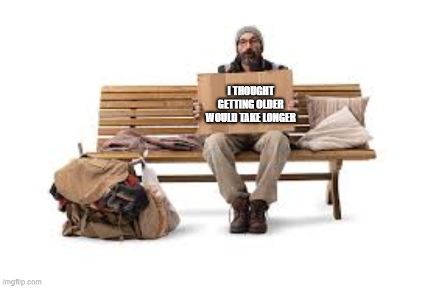 He thought that getting older would take longer. | I THOUGHT GETTING OLDER WOULD TAKE LONGER | image tagged in funny,humor,aging,getting old,time | made w/ Imgflip meme maker