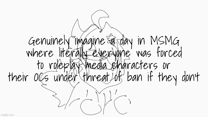 potentially crazy shit | Genuinely imagine a day in MSMG where literally everyone was forced to roleplay media characters or their OCs under threat of ban if they don't | image tagged in cosmo's shitpost temp | made w/ Imgflip meme maker