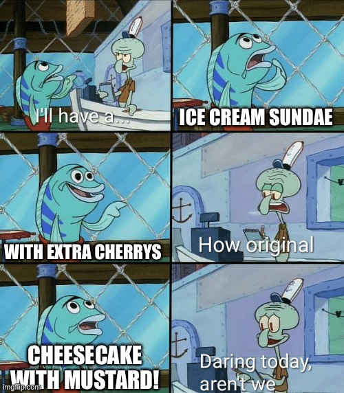 Daring today, aren't we squidward | ICE CREAM SUNDAE; WITH EXTRA CHERRYS; CHEESECAKE WITH MUSTARD! | image tagged in daring today aren't we squidward | made w/ Imgflip meme maker