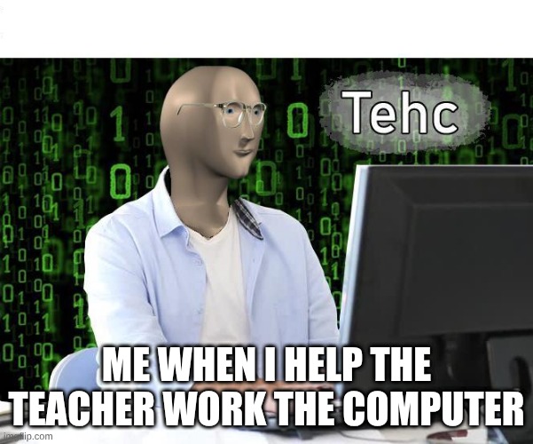 tehc | ME WHEN I HELP THE TEACHER WORK THE COMPUTER | image tagged in tehc | made w/ Imgflip meme maker