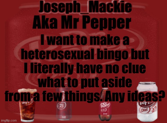 Mr Pepper/Joseph Mackie template | I want to make a heterosexual bingo but I literally have no clue what to put aside from a few things. Any ideas? | image tagged in mr pepper/joseph mackie template | made w/ Imgflip meme maker