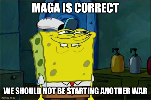 Bored of Peace? | MAGA IS CORRECT; WE SHOULD NOT BE STARTING ANOTHER WAR | image tagged in memes,don't you squidward | made w/ Imgflip meme maker