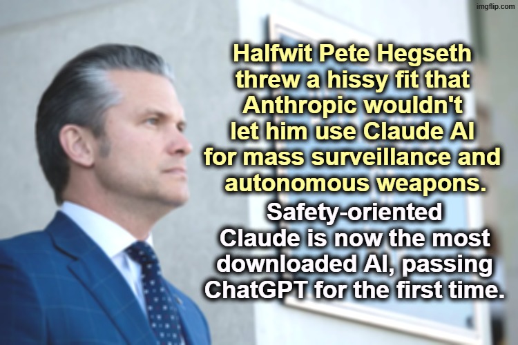 Pete Hegseth, Sec'y of Booze and Wife Beating. It was Claude AI that made this Iran War possible. | Halfwit Pete Hegseth 
threw a hissy fit that 
Anthropic wouldn't 
let him use Claude AI 
for mass surveillance and 
autonomous weapons. Safety-oriented Claude is now the most downloaded AI, passing ChatGPT for the first time. | image tagged in pete hegseth secretary of alcohol and wife-beating,pete hegseth,halfwit,drunk,domestic abuse,claude | made w/ Imgflip meme maker