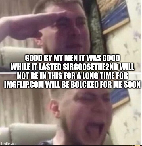 good bye my men | GOOD BY MY MEN IT WAS GOOD WHILE IT LASTED SIRGOOSETHE2ND WILL NOT BE IN THIS FOR A LONG TIME FOR IMGFLIP.COM WILL BE BOLCKED FOR ME SOON | image tagged in crying salute | made w/ Imgflip meme maker