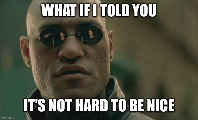 Being mean and rude is harder | WHAT IF I TOLD YOU; IT’S NOT HARD TO BE NICE | image tagged in memes,matrix morpheus | made w/ Imgflip meme maker