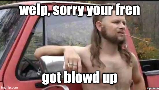 almost politically correct redneck | welp, sorry your fren got blowd up | image tagged in almost politically correct redneck | made w/ Imgflip meme maker