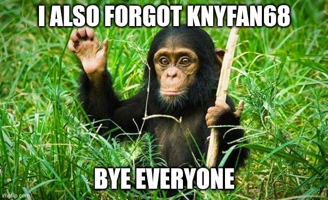 goodbye | I ALSO FORGOT KNYFAN68; BYE EVERYONE | image tagged in goodbye | made w/ Imgflip meme maker