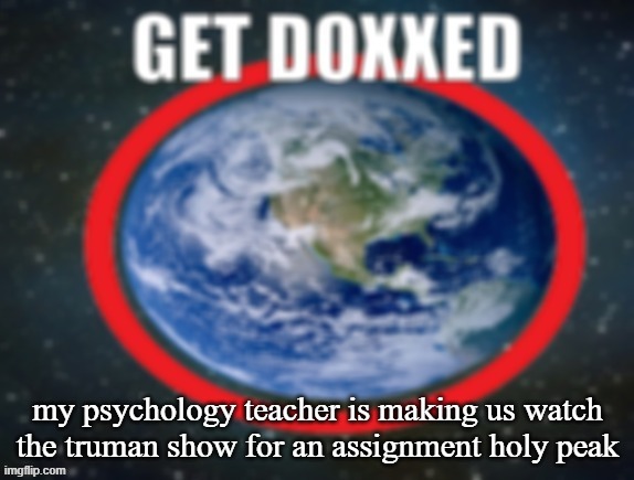 GET DOXXED! | my psychology teacher is making us watch the truman show for an assignment holy peak | image tagged in get doxxed | made w/ Imgflip meme maker