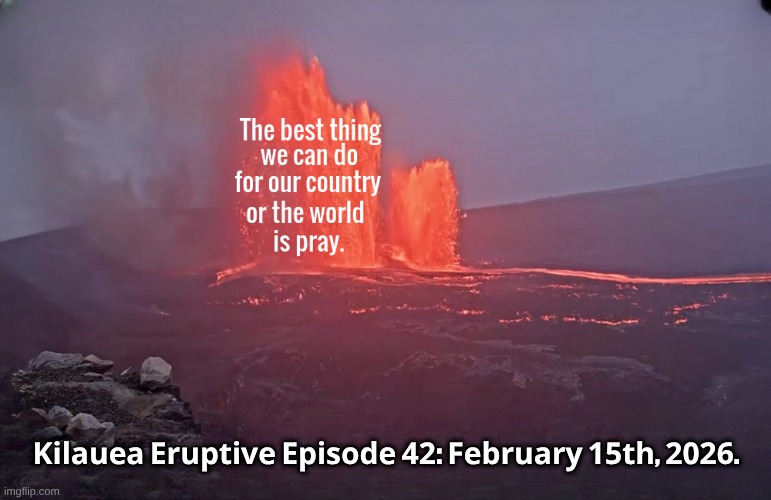 I may not be the fastest one to run to religion, but doesn't it seem like a good time to pray right now? | 𝐊𝐢𝐥𝐚𝐮𝐞𝐚 𝐄𝐫𝐮𝐩𝐭𝐢𝐯𝐞 𝐄𝐩𝐢𝐬𝐨𝐝𝐞 𝟒𝟐: 𝐅𝐞𝐛𝐫𝐮𝐚𝐫𝐲 𝟏𝟓𝐭𝐡, 𝟐𝟎𝟐𝟔. | image tagged in eruption,kilauea,lava,brace yourselves,unsettled tom,i think we all know where this is going | made w/ Imgflip meme maker