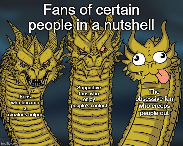 I bet this is accurate to a lot of people | Fans of certain people in a nutshell; Supportive fans who enjoy people's content; The obsessive fan who creeps people out; Fans who became a creator's helper | image tagged in three-headed dragon | made w/ Imgflip meme maker