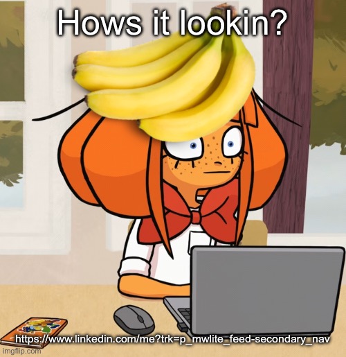 Mymy with bananas on her head | Hows it lookin? https://www.linkedin.com/me?trk=p_mwlite_feed-secondary_nav | image tagged in mymy with bananas on her head | made w/ Imgflip meme maker