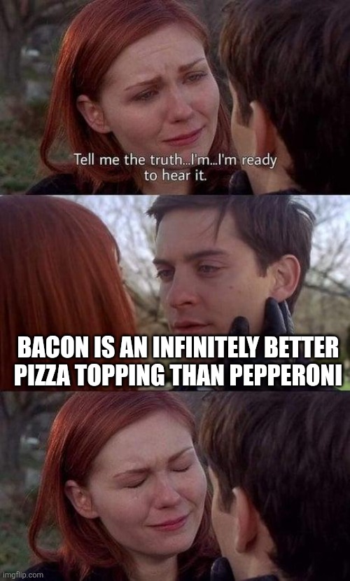 Those who've tried it know what I'm talking about | BACON IS AN INFINITELY BETTER PIZZA TOPPING THAN PEPPERONI | image tagged in tell me the truth i'm ready to hear it,spiderman,spiderman peter parker,lol so funny,pizza,bacon | made w/ Imgflip meme maker
