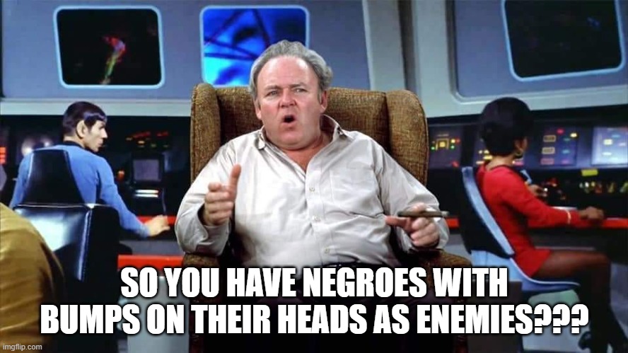 Archie Commentary | SO YOU HAVE NEGROES WITH BUMPS ON THEIR HEADS AS ENEMIES??? | image tagged in archie bunker star trek | made w/ Imgflip meme maker