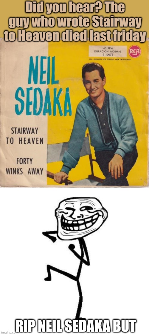 Swan Song | Did you hear? The guy who wrote Stairway to Heaven died last friday; RIP NEIL SEDAKA BUT | image tagged in troll face dancing,neil sedaka,led zeppelin,stairway to heaven | made w/ Imgflip meme maker