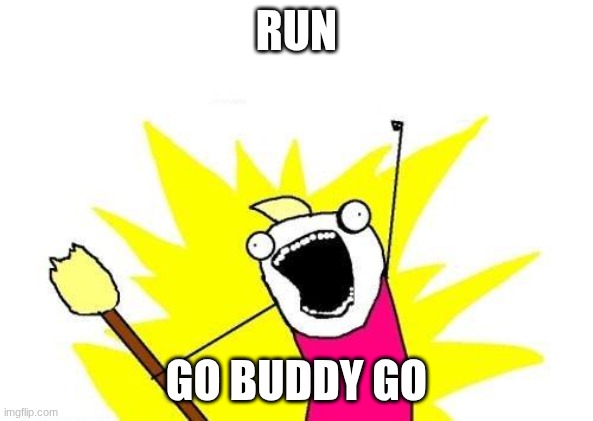 X All The Y | RUN; GO BUDDY GO | image tagged in memes,x all the y | made w/ Imgflip meme maker