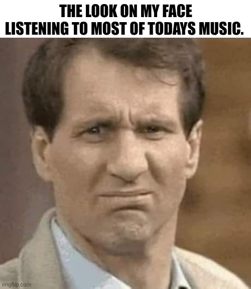 The Look On My Face | THE LOOK ON MY FACE LISTENING TO MOST OF TODAYS MUSIC. | image tagged in chrisjoines1 | made w/ Imgflip meme maker