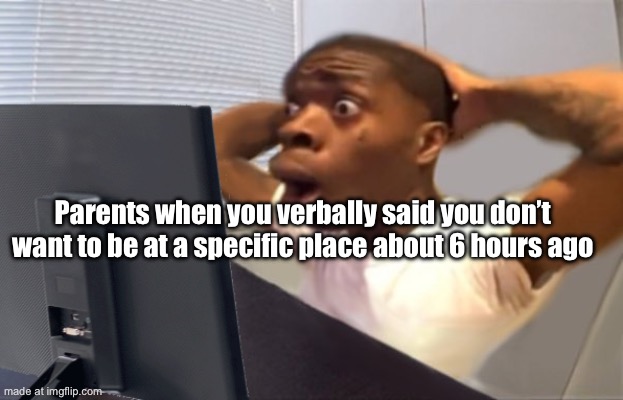 My Honest Reaction | Parents when you verbally said you don’t want to be at a specific place about 6 hours ago | image tagged in my honest reaction | made w/ Imgflip meme maker