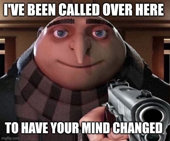 When someone says change my mind | I'VE BEEN CALLED OVER HERE; TO HAVE YOUR MIND CHANGED | image tagged in gru gun,change my mind | made w/ Imgflip meme maker