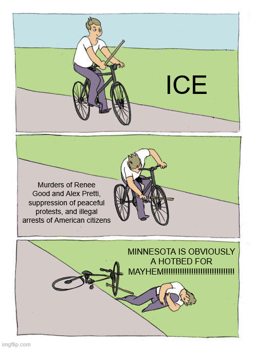 Bike Fall | ICE; Murders of Renee Good and Alex Pretti, suppression of peaceful protests, and illegal arrests of American citizens; MINNESOTA IS OBVIOUSLY A HOTBED FOR MAYHEM!!!!!!!!!!!!!!!!!!!!!!!!!!!!!!! | image tagged in memes,bike fall,ice,immigration customs enforcement,minnesota,hypocrisy | made w/ Imgflip meme maker