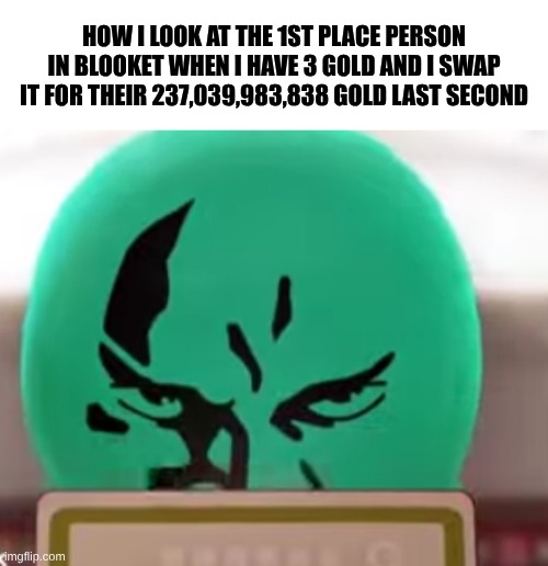 Blooket | HOW I LOOK AT THE 1ST PLACE PERSON IN BLOOKET WHEN I HAVE 3 GOLD AND I SWAP IT FOR THEIR 237,039,983,838 GOLD LAST SECOND | image tagged in funny,memes,the amazing world of gumball,blooket | made w/ Imgflip meme maker